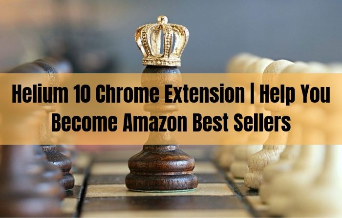 Using Helium 10 Chrome Extension Could Help You Become Amazon Best Sellers